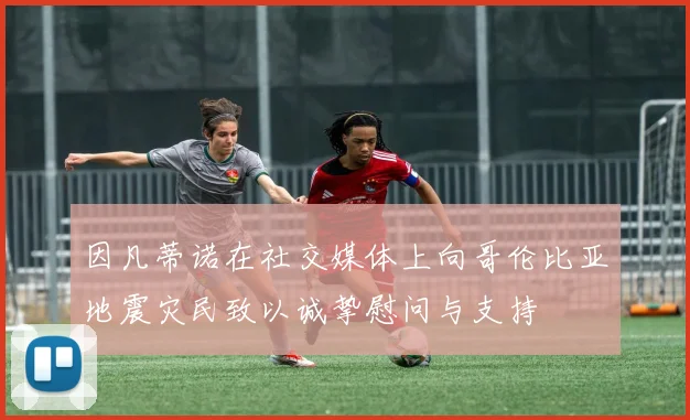 因凡蒂诺在社交媒体上向哥伦比亚地震灾民致以诚挚慰问与支持