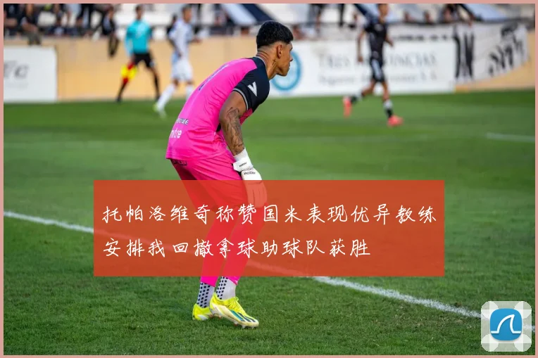 托帕洛维奇称赞国米表现优异教练安排我回撤拿球助球队获胜