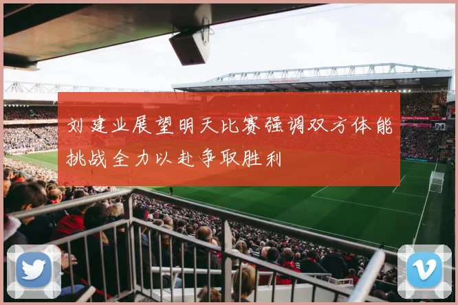 刘建业展望明天比赛强调双方体能挑战全力以赴争取胜利