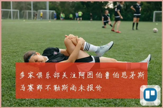 多家俱乐部关注阿图伯鲁伯恩茅斯马赛那不勒斯尚未报价