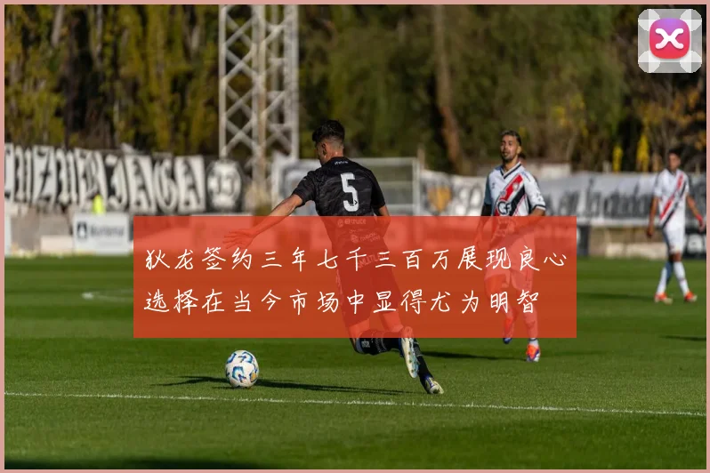 狄龙签约三年七千三百万展现良心选择在当今市场中显得尤为明智