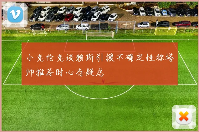 小克伦克谈赖斯引援不确定性称塔帅推荐时心存疑虑