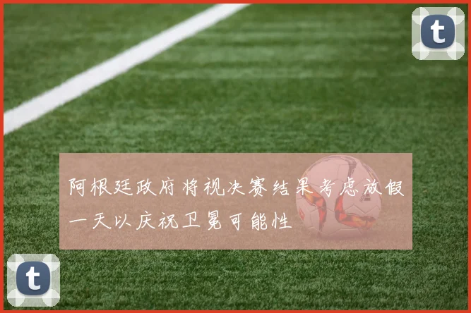 阿根廷政府将视决赛结果考虑放假一天以庆祝卫冕可能性