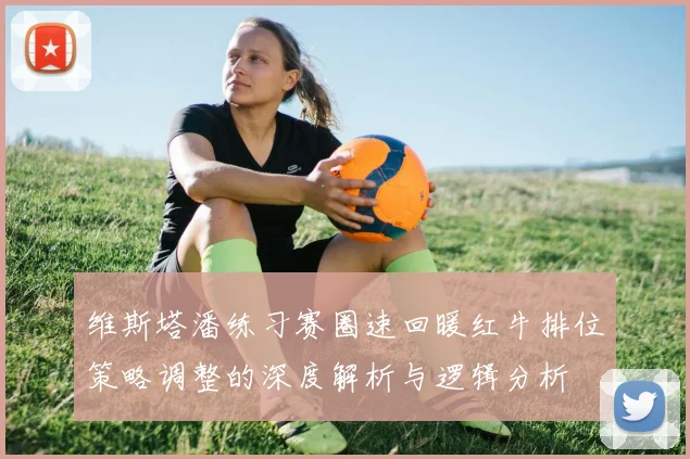 维斯塔潘练习赛圈速回暖红牛排位策略调整的深度解析与逻辑分析